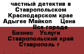 частный детектив в Ставропольском,Краснодарском крае,Адыгее(Майкоп) › Цена ­ 3 000 - Все города Бизнес » Услуги   . Ставропольский край,Ставрополь г.